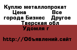 Куплю металлопрокат › Цена ­ 800 000 - Все города Бизнес » Другое   . Тверская обл.,Удомля г.